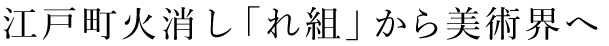 江戸町火消し「れ組」から美術界へ